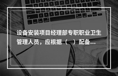 设备安装项目经理部专职职业卫生管理人员，应根据（　）配备。