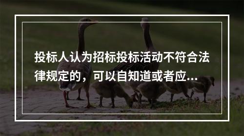 投标人认为招标投标活动不符合法律规定的，可以自知道或者应当知