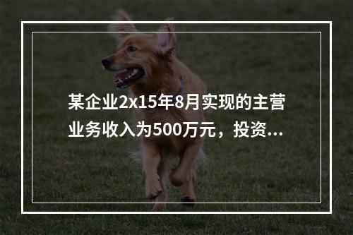 某企业2x15年8月实现的主营业务收入为500万元，投资收益