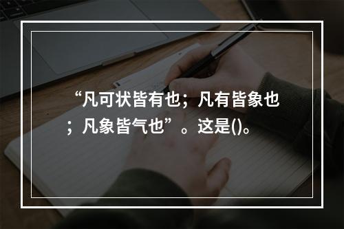 “凡可状皆有也；凡有皆象也；凡象皆气也”。这是()。