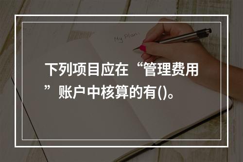 下列项目应在“管理费用”账户中核算的有()。