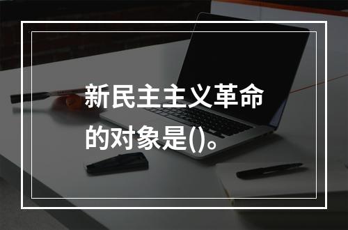 新民主主义革命的对象是()。