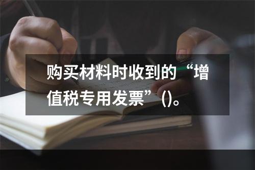 购买材料时收到的“增值税专用发票”()。