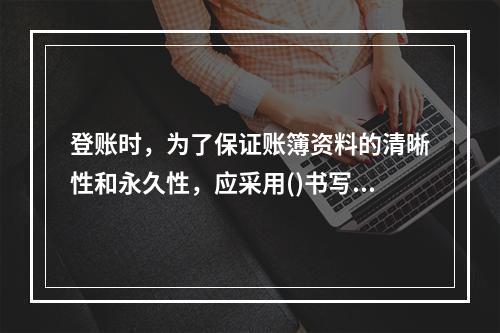 登账时，为了保证账簿资料的清晰性和永久性，应采用()书写。