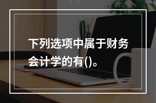 下列选项中属于财务会计学的有()。