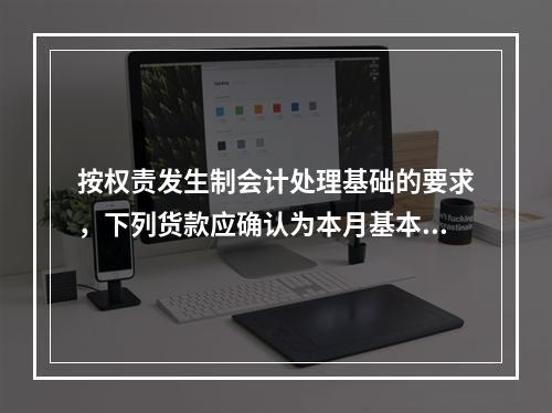 按权责发生制会计处理基础的要求，下列货款应确认为本月基本业务