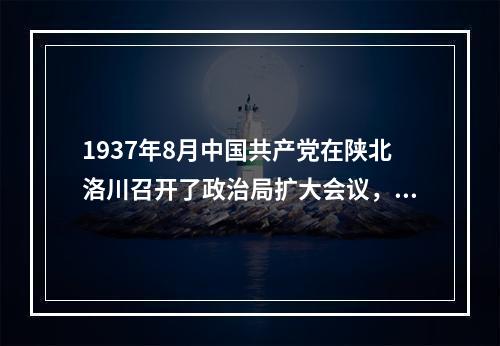 1937年8月中国共产党在陕北洛川召开了政治局扩大会议，提出