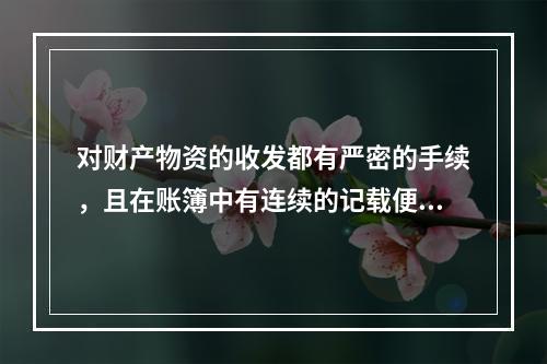 对财产物资的收发都有严密的手续，且在账簿中有连续的记载便于确