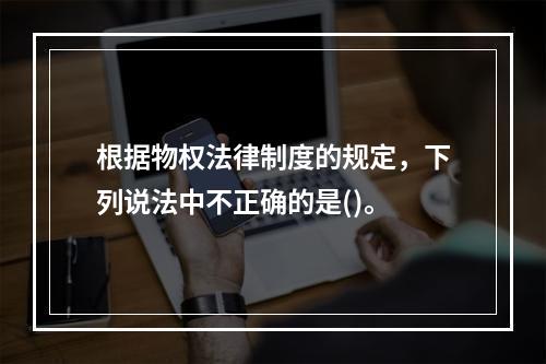 根据物权法律制度的规定，下列说法中不正确的是()。