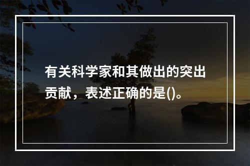 有关科学家和其做出的突出贡献，表述正确的是()。