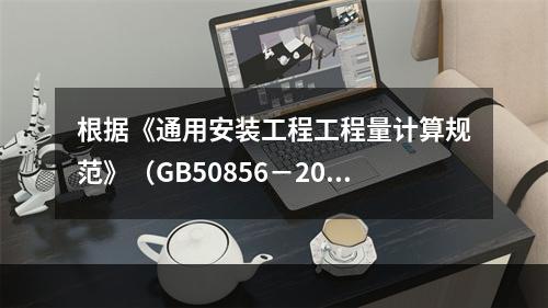 根据《通用安装工程工程量计算规范》（GB50856－2013