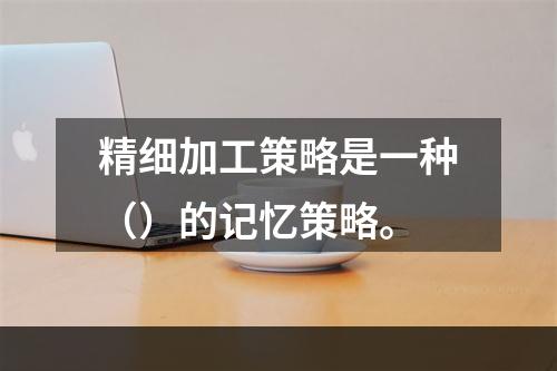 精细加工策略是一种（）的记忆策略。