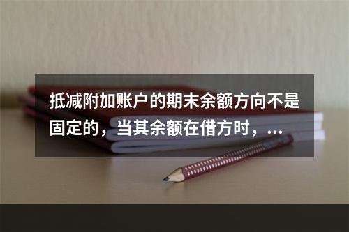 抵减附加账户的期末余额方向不是固定的，当其余额在借方时，起着