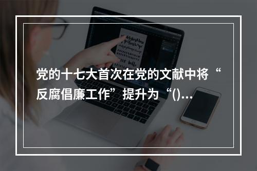 党的十七大首次在党的文献中将“反腐倡廉工作”提升为“()”，