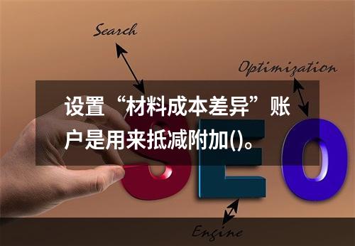 设置“材料成本差异”账户是用来抵减附加()。