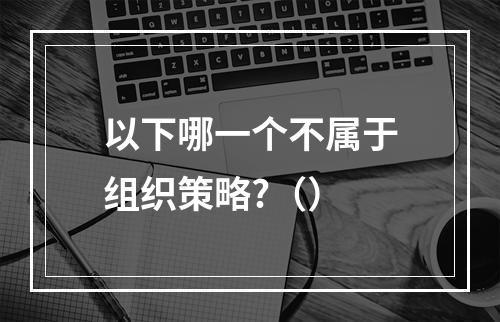 以下哪一个不属于组织策略?（）