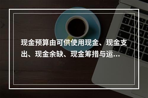 现金预算由可供使用现金、现金支出、现金余缺、现金筹措与运用四