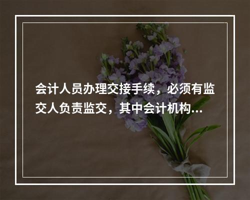 会计人员办理交接手续，必须有监交人负责监交，其中会计机构负责