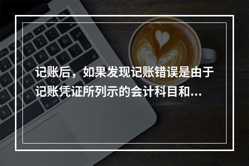 记账后，如果发现记账错误是由于记账凭证所列示的会计科目和金额