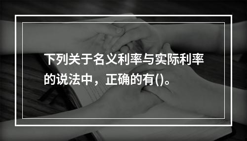 下列关于名义利率与实际利率的说法中，正确的有()。