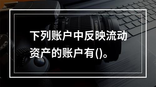 下列账户中反映流动资产的账户有()。