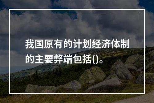 我国原有的计划经济体制的主要弊端包括()。