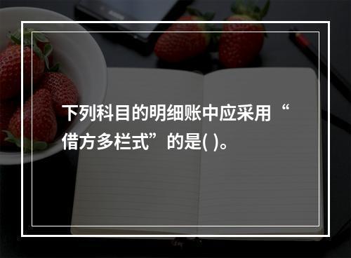 下列科目的明细账中应采用“借方多栏式”的是( )。