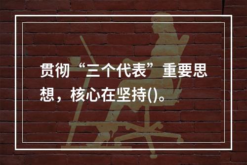 贯彻“三个代表”重要思想，核心在坚持()。