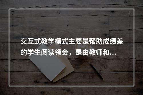 交互式教学模式主要是帮助成绩差的学生阅读领会，是由教师和一组