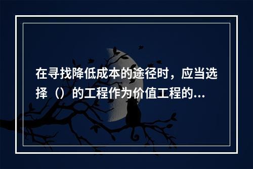 在寻找降低成本的途径时，应当选择（）的工程作为价值工程的对象