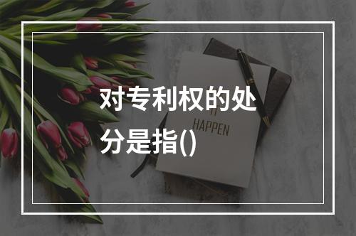 对专利权的处分是指()