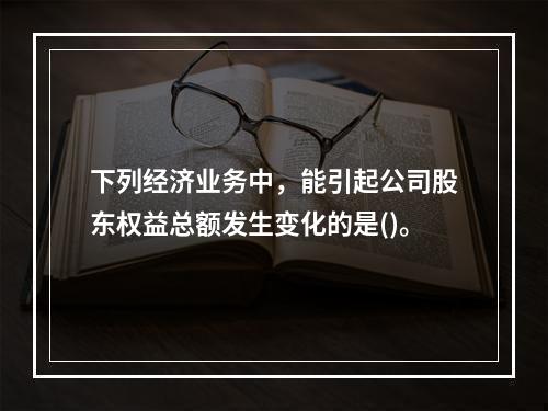 下列经济业务中，能引起公司股东权益总额发生变化的是()。