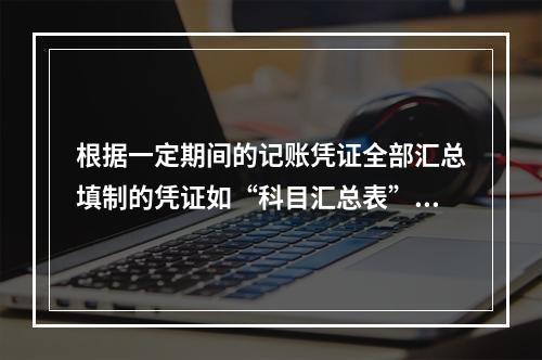 根据一定期间的记账凭证全部汇总填制的凭证如“科目汇总表”是一