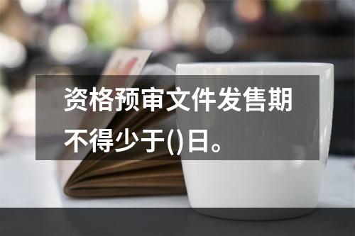 资格预审文件发售期不得少于()日。