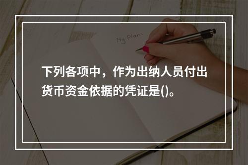 下列各项中，作为出纳人员付出货币资金依据的凭证是()。