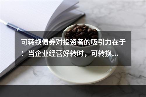 可转换债券对投资者的吸引力在于：当企业经营好转时，可转换债券