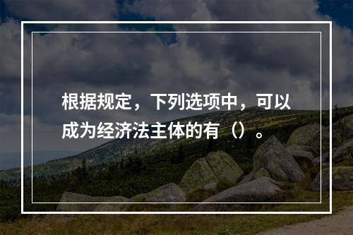 根据规定，下列选项中，可以成为经济法主体的有（）。