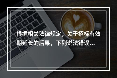 根据相关法律规定，关于招标有效期延长的后果，下列说法错误的是