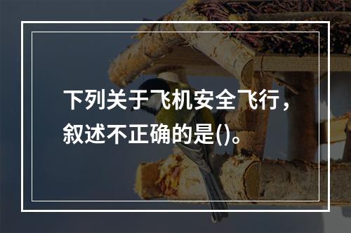 下列关于飞机安全飞行，叙述不正确的是()。