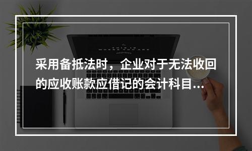 采用备抵法时，企业对于无法收回的应收账款应借记的会计科目是(