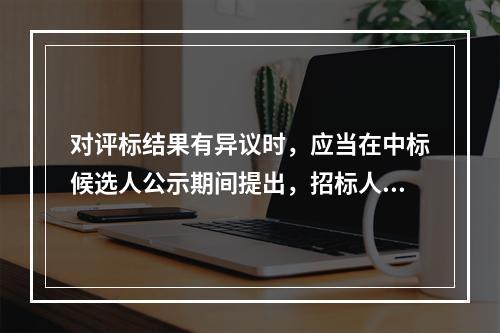 对评标结果有异议时，应当在中标候选人公示期间提出，招标人应当