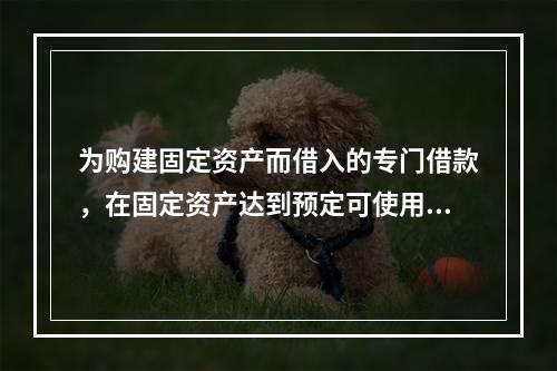 为购建固定资产而借入的专门借款，在固定资产达到预定可使用状态