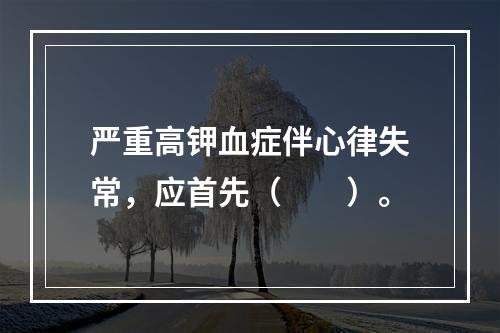 严重高钾血症伴心律失常，应首先（　　）。