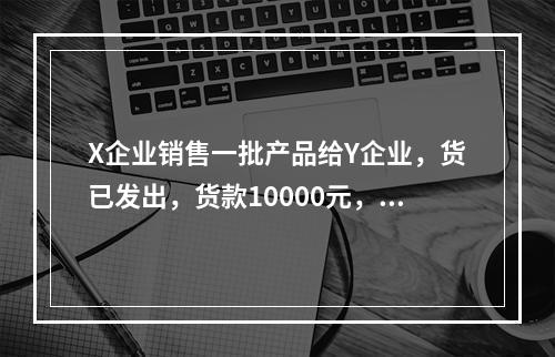 X企业销售一批产品给Y企业，货已发出，货款10000元，增值