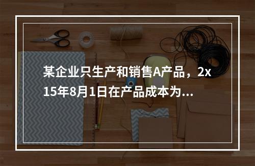 某企业只生产和销售A产品，2x15年8月1日在产品成本为17