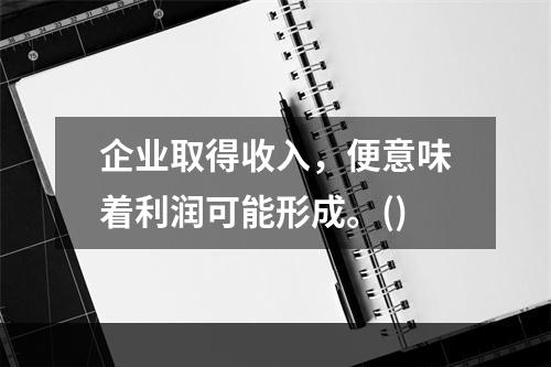 企业取得收入，便意味着利润可能形成。()