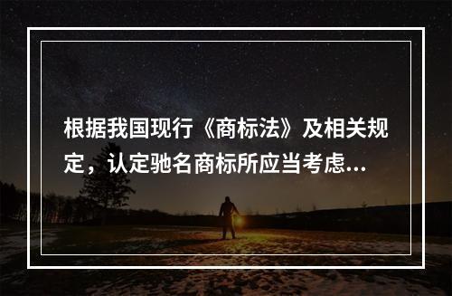 根据我国现行《商标法》及相关规定，认定驰名商标所应当考虑的因