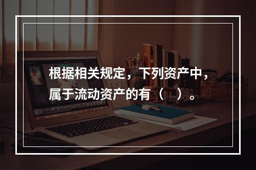 根据相关规定，下列资产中，属于流动资产的有（　）。