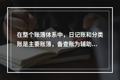 在整个账簿体系中，日记账和分类账是主要账簿，备查账为辅助账簿