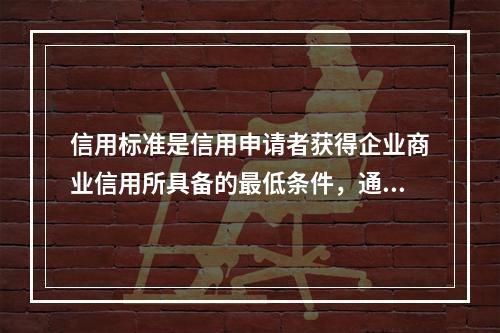 信用标准是信用申请者获得企业商业信用所具备的最低条件，通常的